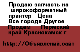 Продаю запчасть на широкоформатный принтер › Цена ­ 950 - Все города Другое » Продам   . Пермский край,Краснокамск г.